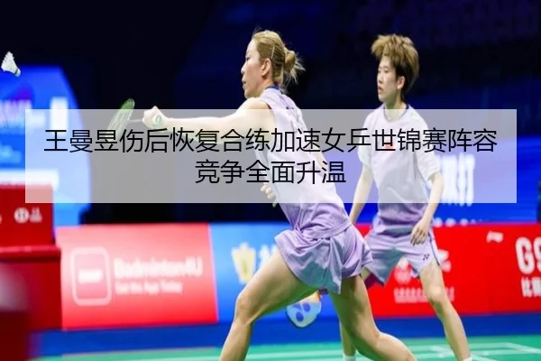 王曼昱伤后恢复合练加速女乒世锦赛阵容竞争全面升温